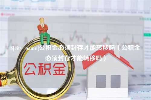 肇庆公积金必须封存才能转移吗（公积金必须封存才能转移吗）