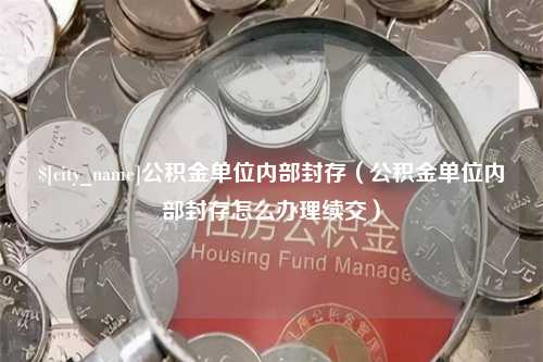 肇庆公积金单位内部封存（公积金单位内部封存怎么办理续交）