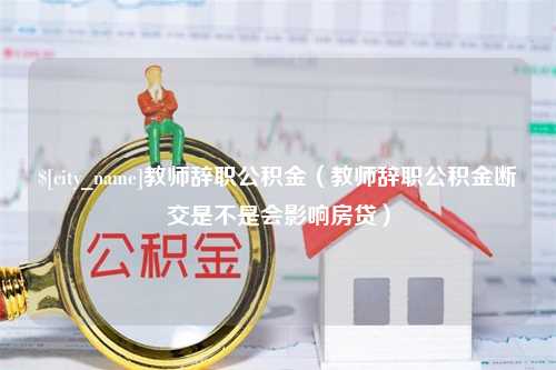 肇庆教师辞职公积金（教师辞职公积金断交是不是会影响房贷）