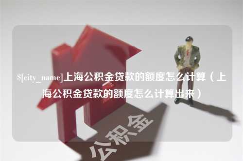 肇庆上海公积金贷款的额度怎么计算（上海公积金贷款的额度怎么计算出来）